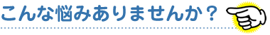 こんな悩みありませんか?